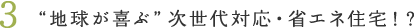 3.“地球が喜ぶ”次世代対応・省エネ住宅!?
