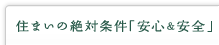 住まいの絶対条件「安心＆安全」