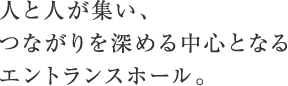 人と人が集い、つながりを深める中心となるエントランスホール。