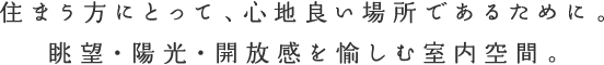 住まう方にとって、心地良い場所であるために。眺望・陽光・開放感を愉しむ室内空間。