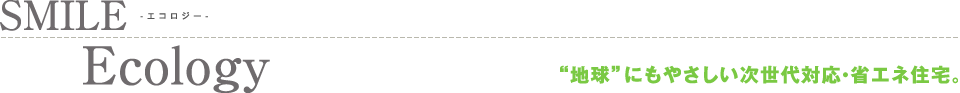 エコロジー “地球”にもやさしい次世代対応・省エネ住宅。