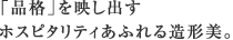 「品格」を映し出すホスピタリティあふれる造形美。