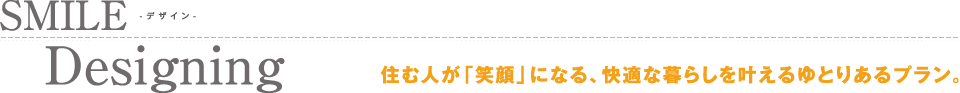 デザイン　住む人が「笑顔」になる、快適な暮らしを叶えるゆとりあるプラン。